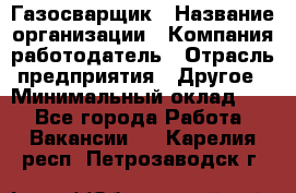 Газосварщик › Название организации ­ Компания-работодатель › Отрасль предприятия ­ Другое › Минимальный оклад ­ 1 - Все города Работа » Вакансии   . Карелия респ.,Петрозаводск г.